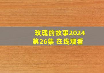 玫瑰的故事2024 第26集 在线观看